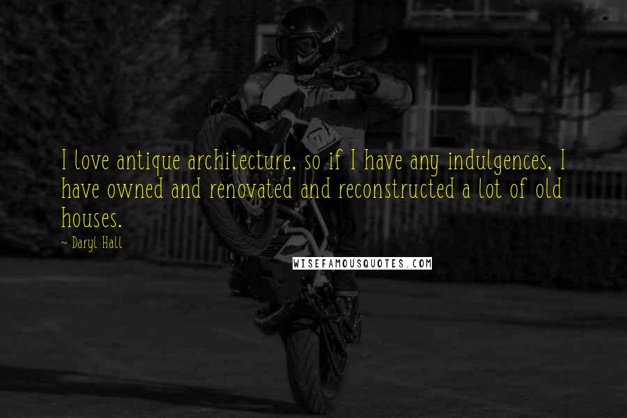 Daryl Hall Quotes: I love antique architecture, so if I have any indulgences, I have owned and renovated and reconstructed a lot of old houses.