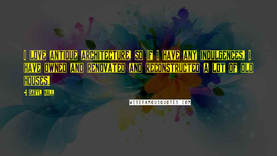 Daryl Hall Quotes: I love antique architecture, so if I have any indulgences, I have owned and renovated and reconstructed a lot of old houses.