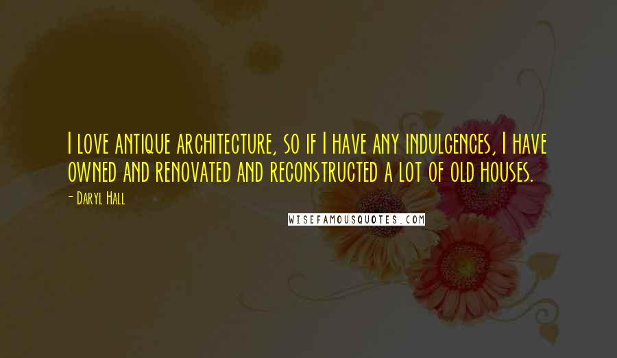 Daryl Hall Quotes: I love antique architecture, so if I have any indulgences, I have owned and renovated and reconstructed a lot of old houses.