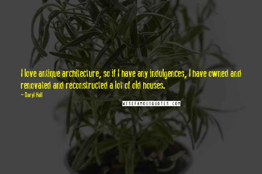 Daryl Hall Quotes: I love antique architecture, so if I have any indulgences, I have owned and renovated and reconstructed a lot of old houses.