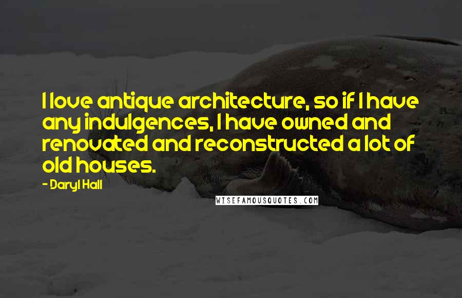 Daryl Hall Quotes: I love antique architecture, so if I have any indulgences, I have owned and renovated and reconstructed a lot of old houses.