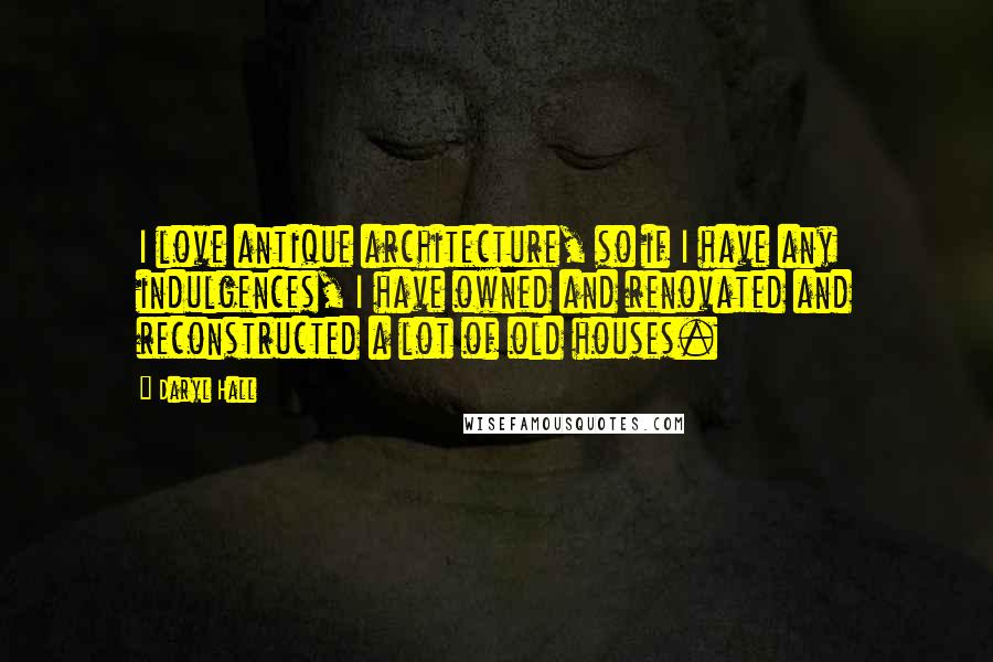 Daryl Hall Quotes: I love antique architecture, so if I have any indulgences, I have owned and renovated and reconstructed a lot of old houses.