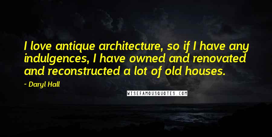 Daryl Hall Quotes: I love antique architecture, so if I have any indulgences, I have owned and renovated and reconstructed a lot of old houses.