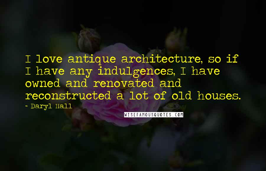 Daryl Hall Quotes: I love antique architecture, so if I have any indulgences, I have owned and renovated and reconstructed a lot of old houses.