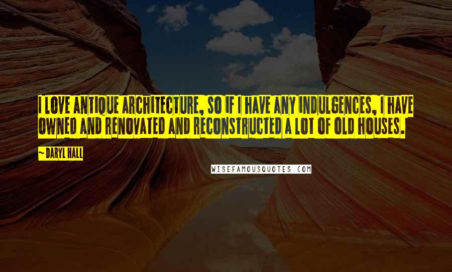 Daryl Hall Quotes: I love antique architecture, so if I have any indulgences, I have owned and renovated and reconstructed a lot of old houses.