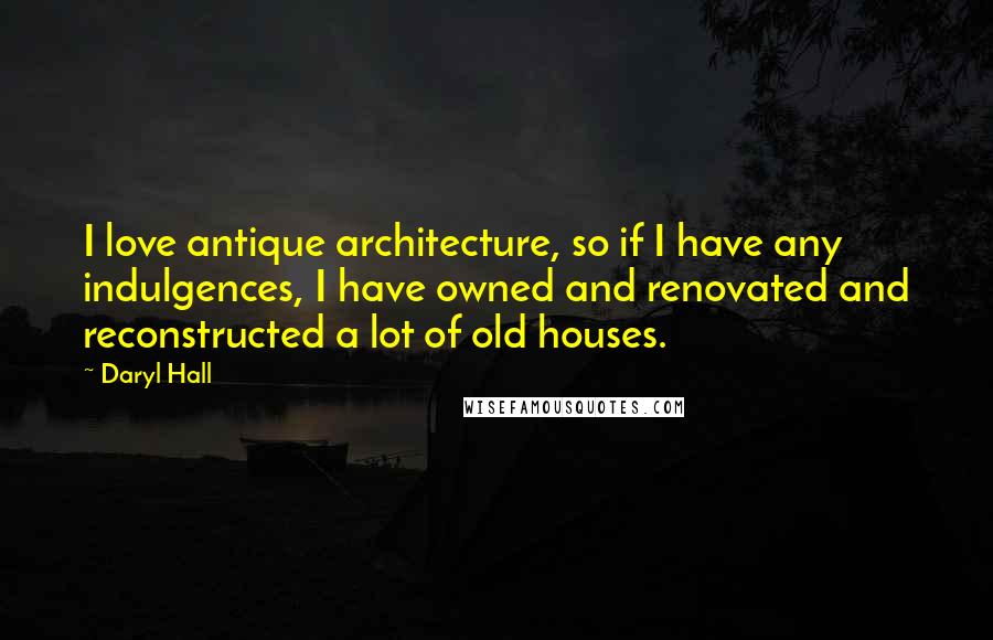 Daryl Hall Quotes: I love antique architecture, so if I have any indulgences, I have owned and renovated and reconstructed a lot of old houses.