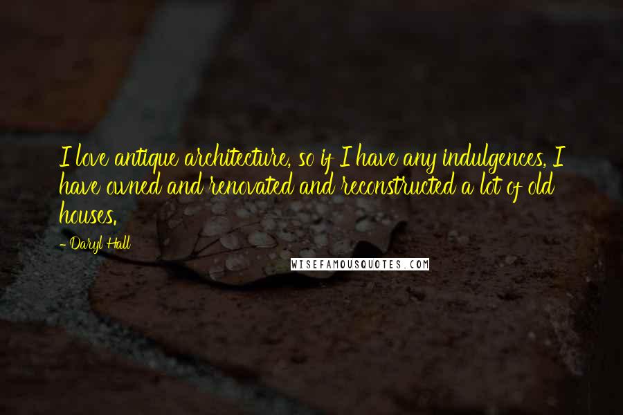 Daryl Hall Quotes: I love antique architecture, so if I have any indulgences, I have owned and renovated and reconstructed a lot of old houses.