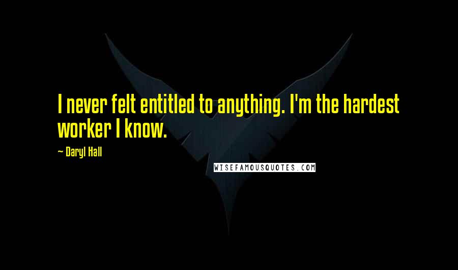 Daryl Hall Quotes: I never felt entitled to anything. I'm the hardest worker I know.