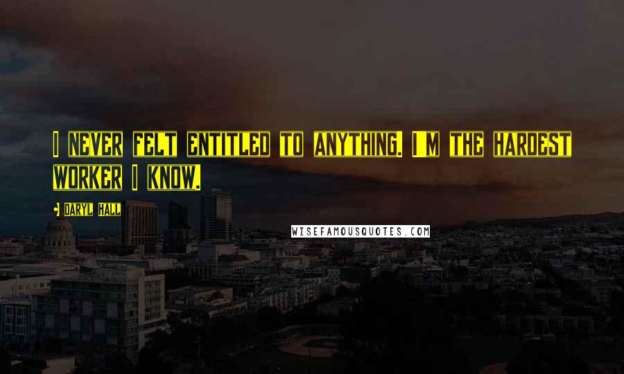 Daryl Hall Quotes: I never felt entitled to anything. I'm the hardest worker I know.