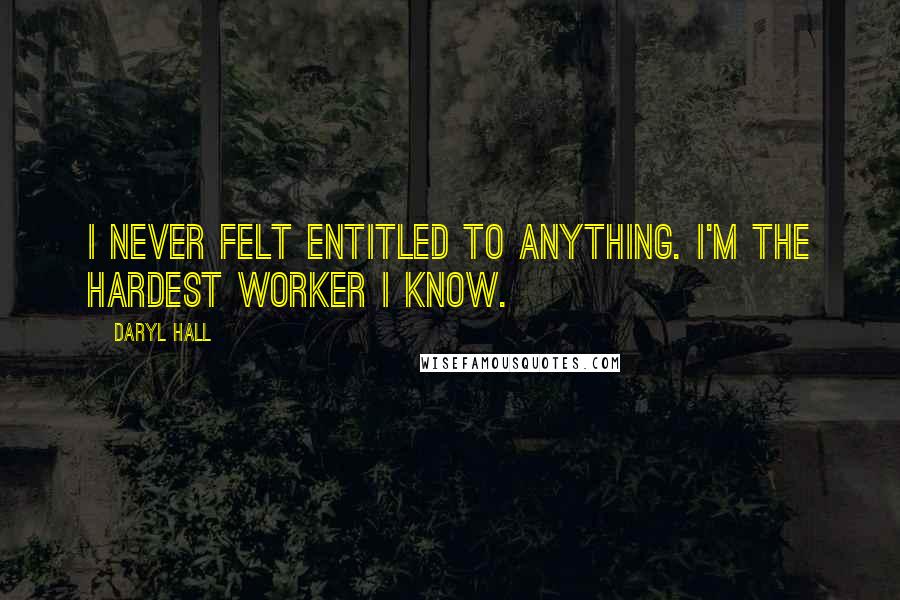 Daryl Hall Quotes: I never felt entitled to anything. I'm the hardest worker I know.