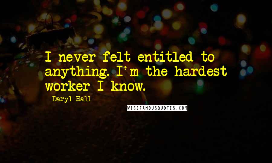 Daryl Hall Quotes: I never felt entitled to anything. I'm the hardest worker I know.