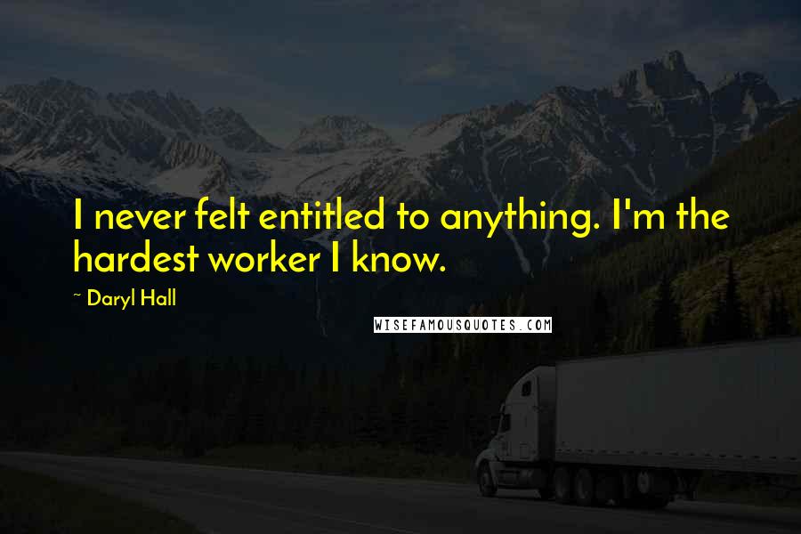 Daryl Hall Quotes: I never felt entitled to anything. I'm the hardest worker I know.