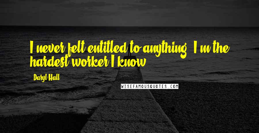 Daryl Hall Quotes: I never felt entitled to anything. I'm the hardest worker I know.