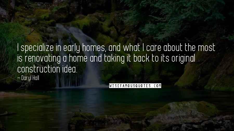 Daryl Hall Quotes: I specialize in early homes, and what I care about the most is renovating a home and taking it back to its original construction idea.