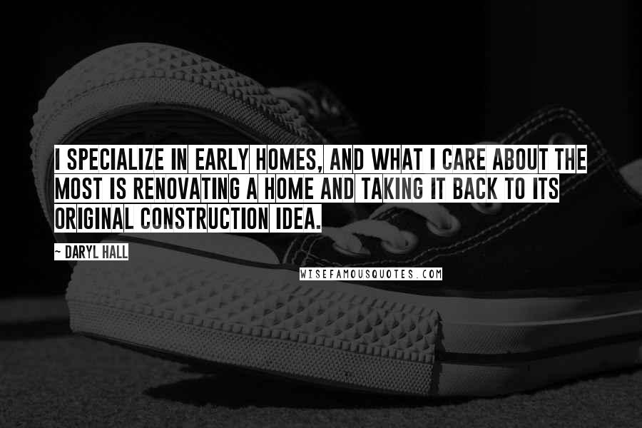 Daryl Hall Quotes: I specialize in early homes, and what I care about the most is renovating a home and taking it back to its original construction idea.