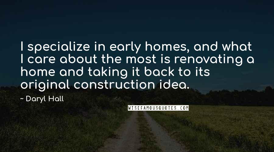 Daryl Hall Quotes: I specialize in early homes, and what I care about the most is renovating a home and taking it back to its original construction idea.