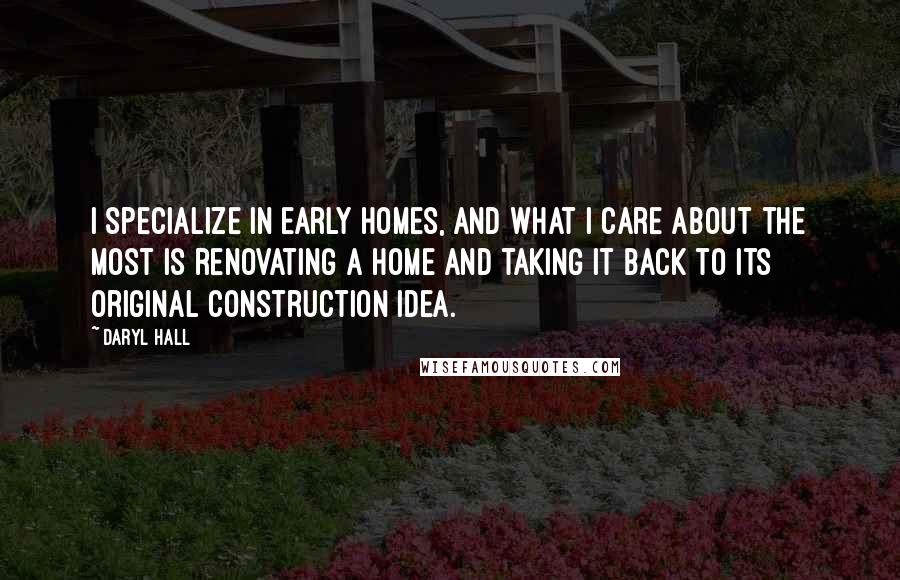 Daryl Hall Quotes: I specialize in early homes, and what I care about the most is renovating a home and taking it back to its original construction idea.