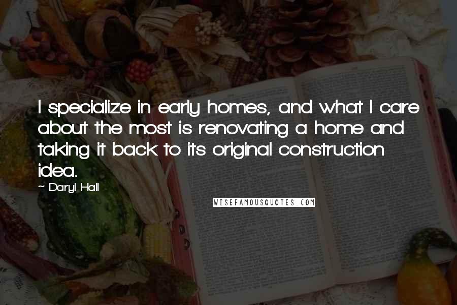 Daryl Hall Quotes: I specialize in early homes, and what I care about the most is renovating a home and taking it back to its original construction idea.