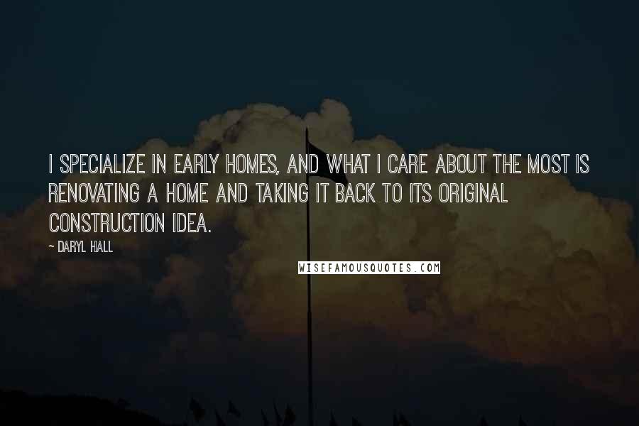 Daryl Hall Quotes: I specialize in early homes, and what I care about the most is renovating a home and taking it back to its original construction idea.