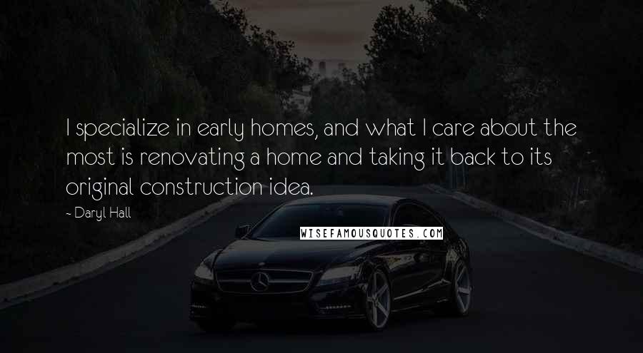 Daryl Hall Quotes: I specialize in early homes, and what I care about the most is renovating a home and taking it back to its original construction idea.