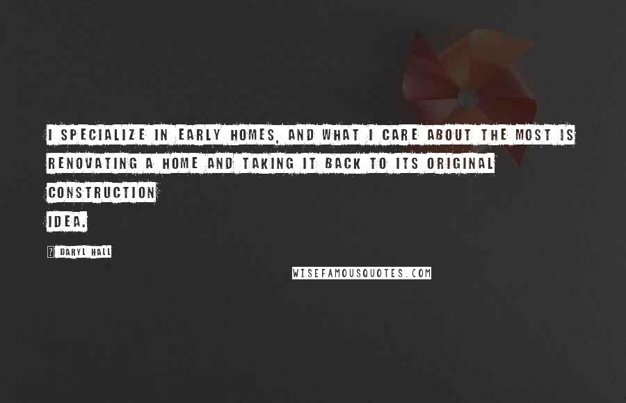 Daryl Hall Quotes: I specialize in early homes, and what I care about the most is renovating a home and taking it back to its original construction idea.