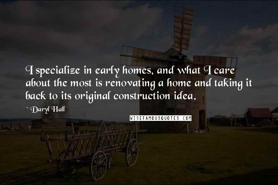 Daryl Hall Quotes: I specialize in early homes, and what I care about the most is renovating a home and taking it back to its original construction idea.