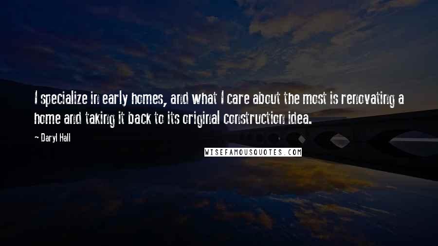 Daryl Hall Quotes: I specialize in early homes, and what I care about the most is renovating a home and taking it back to its original construction idea.