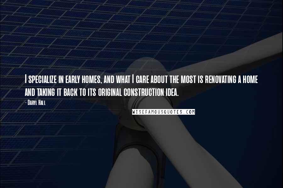 Daryl Hall Quotes: I specialize in early homes, and what I care about the most is renovating a home and taking it back to its original construction idea.