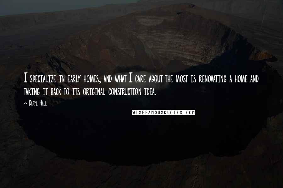 Daryl Hall Quotes: I specialize in early homes, and what I care about the most is renovating a home and taking it back to its original construction idea.