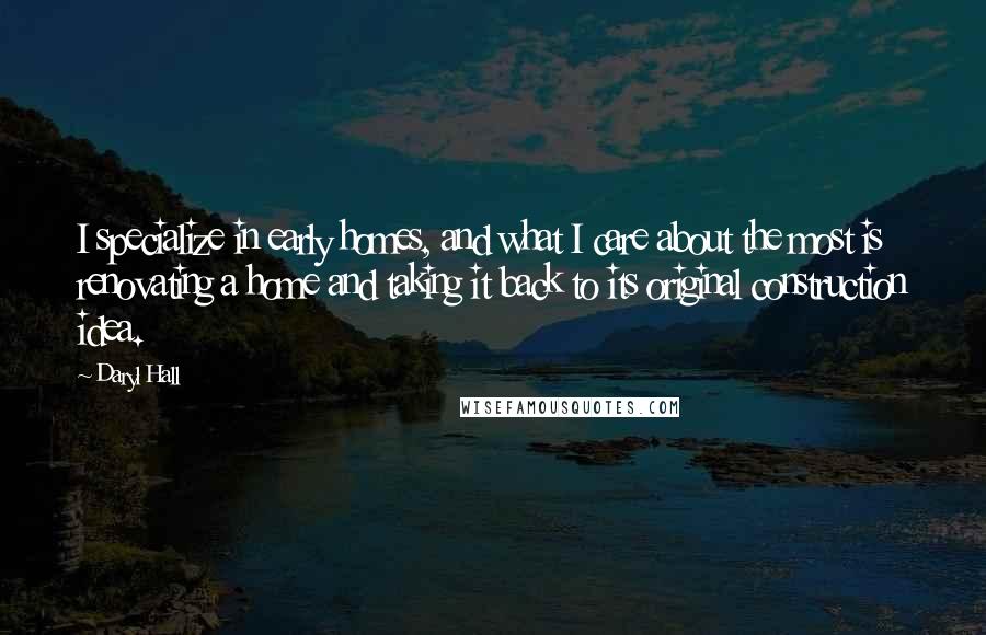 Daryl Hall Quotes: I specialize in early homes, and what I care about the most is renovating a home and taking it back to its original construction idea.