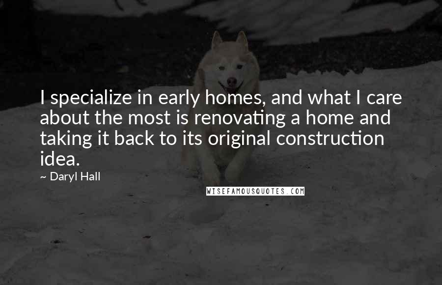 Daryl Hall Quotes: I specialize in early homes, and what I care about the most is renovating a home and taking it back to its original construction idea.