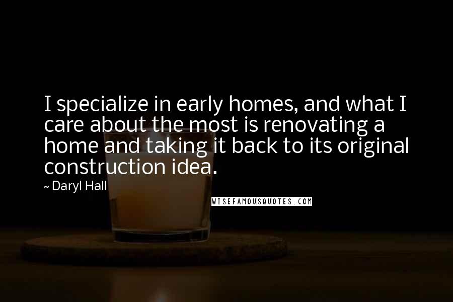 Daryl Hall Quotes: I specialize in early homes, and what I care about the most is renovating a home and taking it back to its original construction idea.