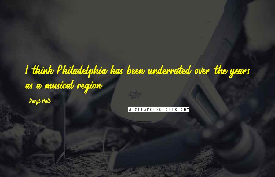 Daryl Hall Quotes: I think Philadelphia has been underrated over the years as a musical region.
