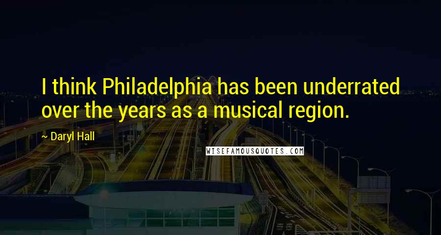 Daryl Hall Quotes: I think Philadelphia has been underrated over the years as a musical region.