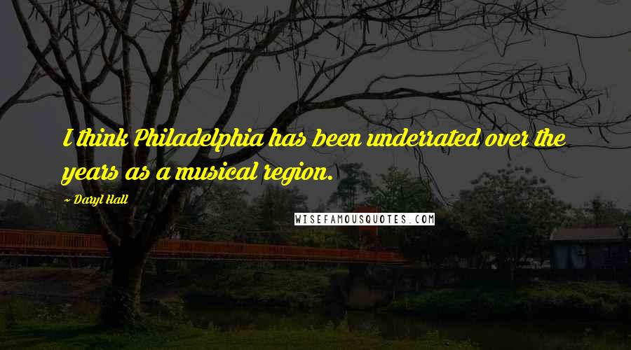 Daryl Hall Quotes: I think Philadelphia has been underrated over the years as a musical region.