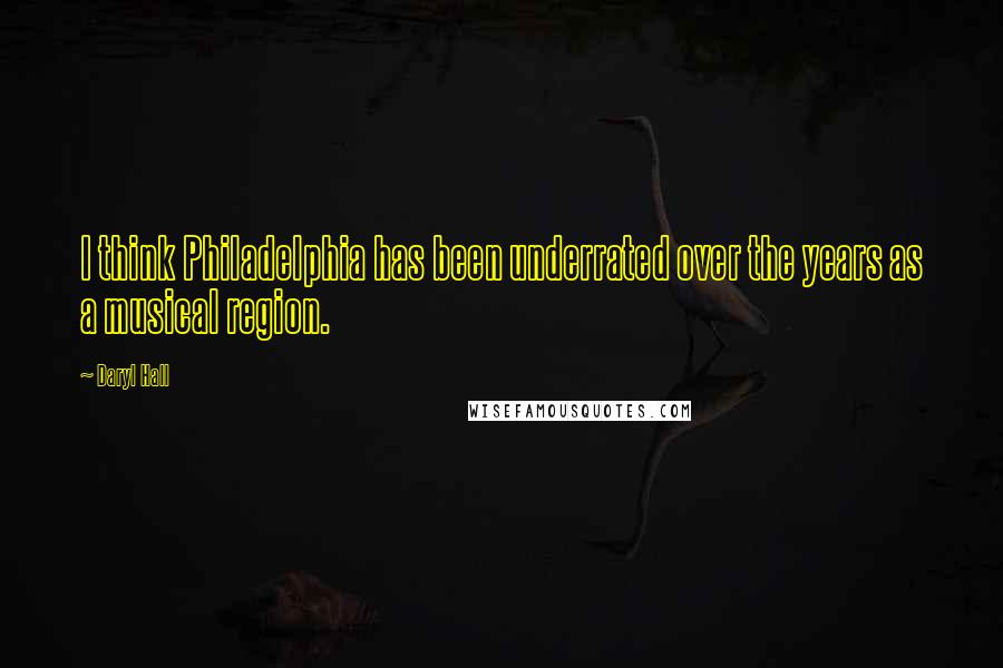 Daryl Hall Quotes: I think Philadelphia has been underrated over the years as a musical region.