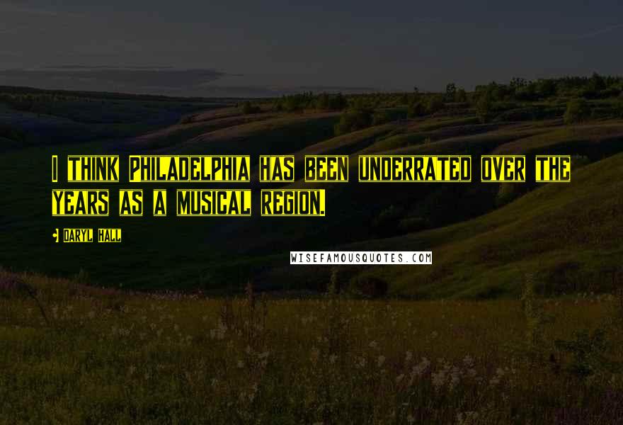 Daryl Hall Quotes: I think Philadelphia has been underrated over the years as a musical region.