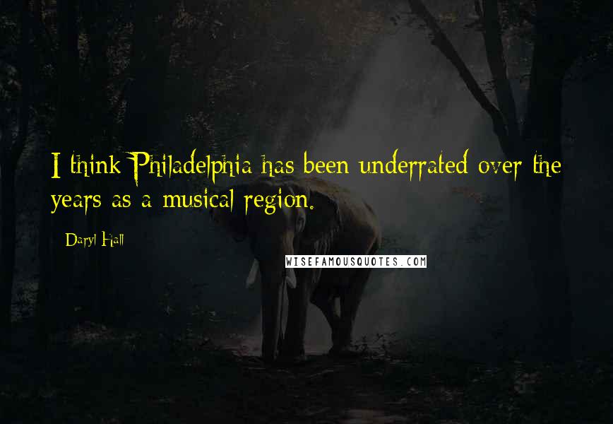 Daryl Hall Quotes: I think Philadelphia has been underrated over the years as a musical region.