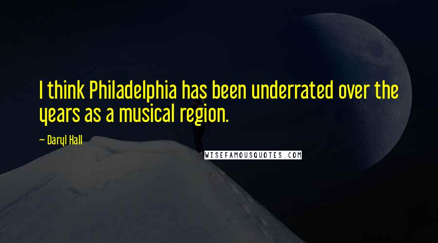 Daryl Hall Quotes: I think Philadelphia has been underrated over the years as a musical region.