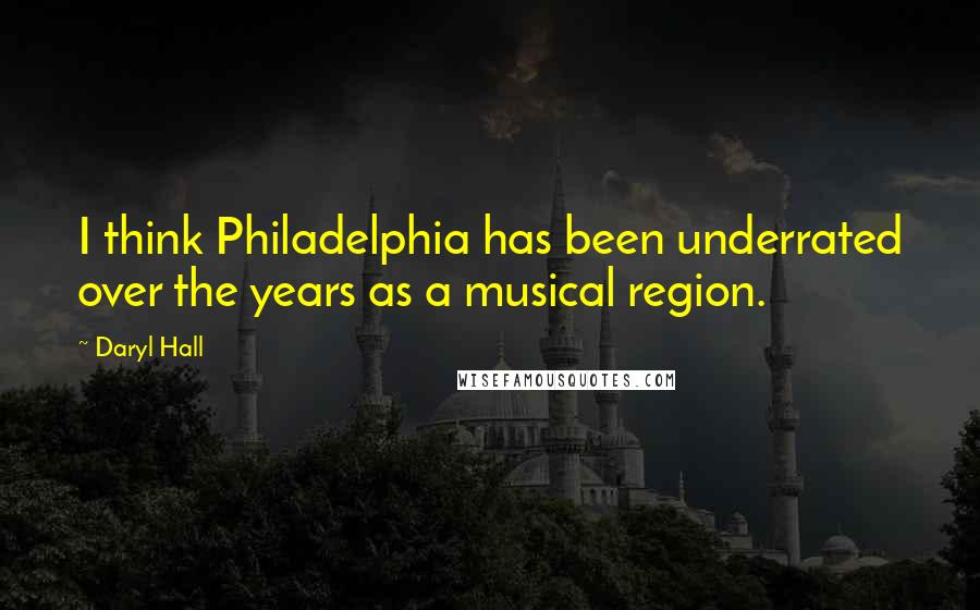 Daryl Hall Quotes: I think Philadelphia has been underrated over the years as a musical region.