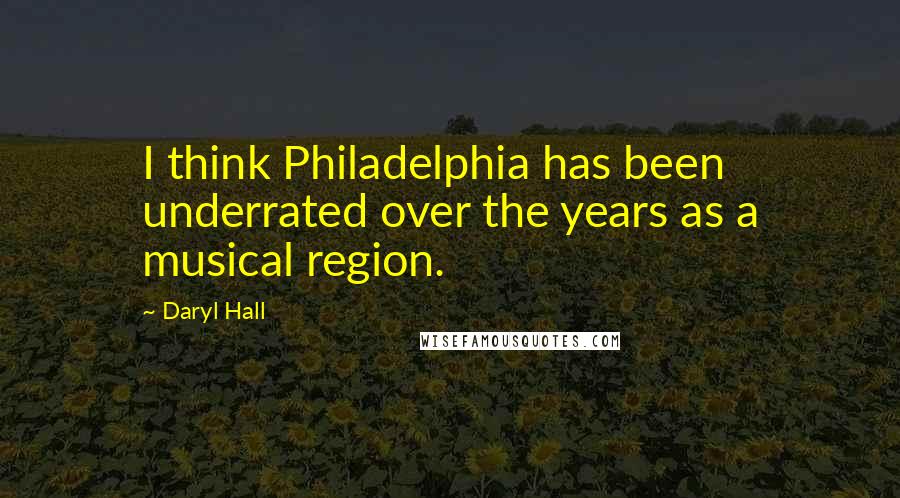 Daryl Hall Quotes: I think Philadelphia has been underrated over the years as a musical region.