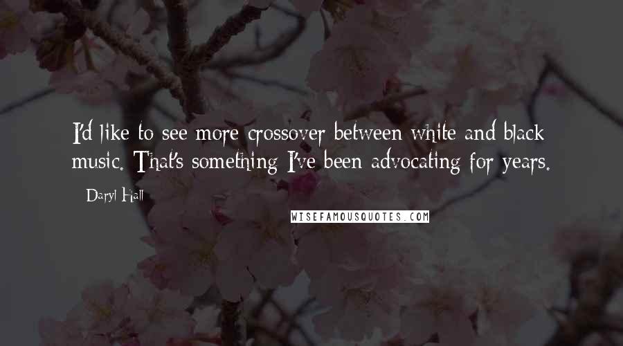 Daryl Hall Quotes: I'd like to see more crossover between white and black music. That's something I've been advocating for years.