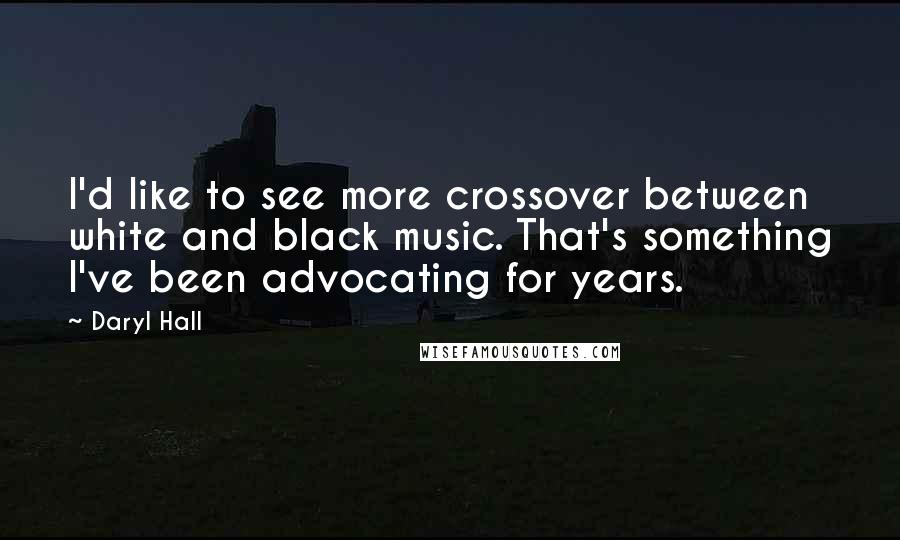 Daryl Hall Quotes: I'd like to see more crossover between white and black music. That's something I've been advocating for years.