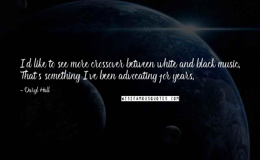 Daryl Hall Quotes: I'd like to see more crossover between white and black music. That's something I've been advocating for years.
