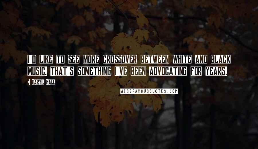 Daryl Hall Quotes: I'd like to see more crossover between white and black music. That's something I've been advocating for years.