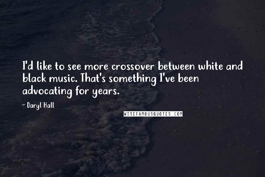 Daryl Hall Quotes: I'd like to see more crossover between white and black music. That's something I've been advocating for years.