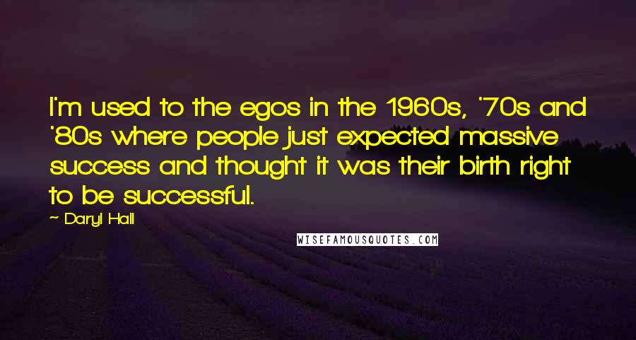 Daryl Hall Quotes: I'm used to the egos in the 1960s, '70s and '80s where people just expected massive success and thought it was their birth right to be successful.