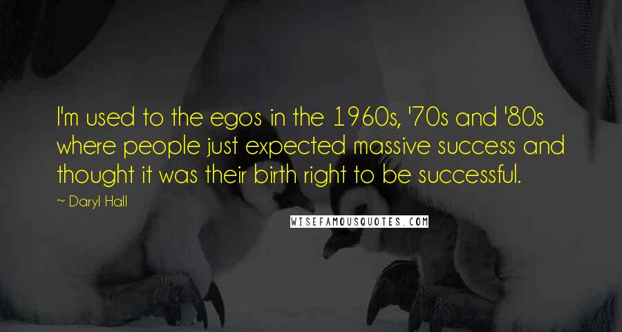 Daryl Hall Quotes: I'm used to the egos in the 1960s, '70s and '80s where people just expected massive success and thought it was their birth right to be successful.