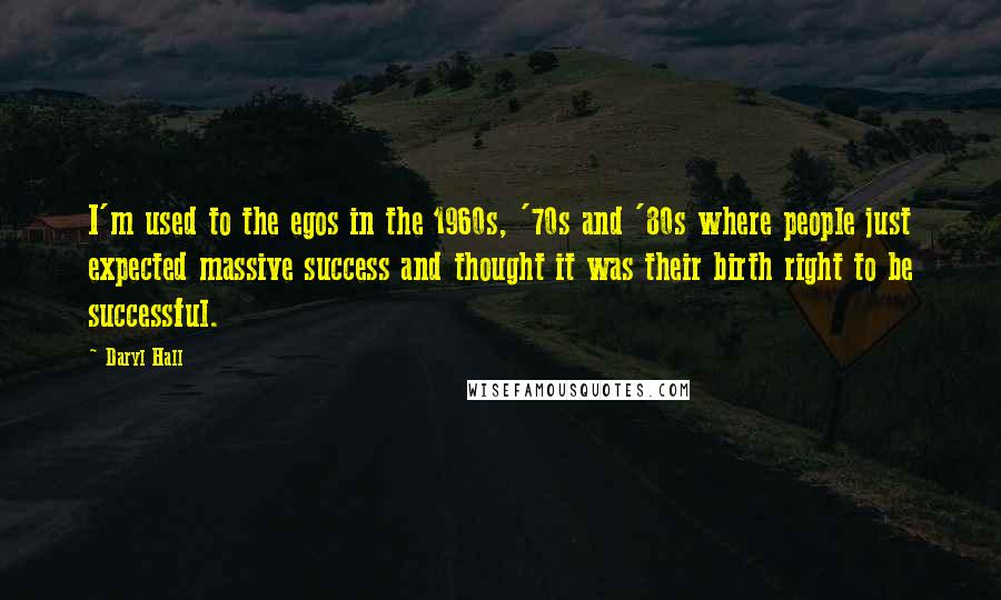 Daryl Hall Quotes: I'm used to the egos in the 1960s, '70s and '80s where people just expected massive success and thought it was their birth right to be successful.