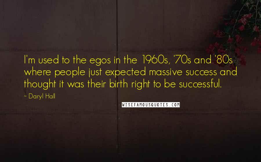 Daryl Hall Quotes: I'm used to the egos in the 1960s, '70s and '80s where people just expected massive success and thought it was their birth right to be successful.